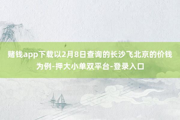 赌钱app下载以2月8日查询的长沙飞北京的价钱为例-押大小单双平台-登录入口