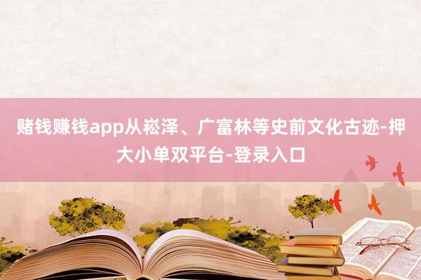 赌钱赚钱app从崧泽、广富林等史前文化古迹-押大小单双平台-登录入口
