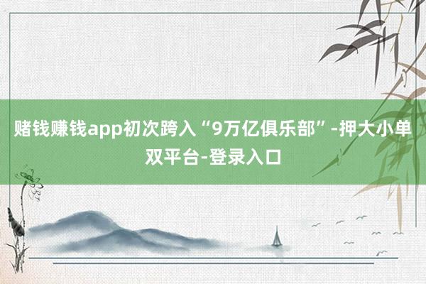 赌钱赚钱app初次跨入“9万亿俱乐部”-押大小单双平台-登录入口