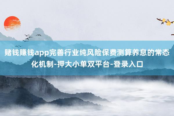 赌钱赚钱app完善行业纯风险保费测算养息的常态化机制-押大小单双平台-登录入口