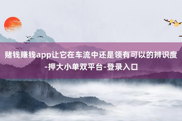 赌钱赚钱app让它在车流中还是领有可以的辨识度-押大小单双平台-登录入口