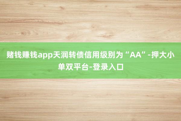 赌钱赚钱app天润转债信用级别为“AA”-押大小单双平台-登录入口