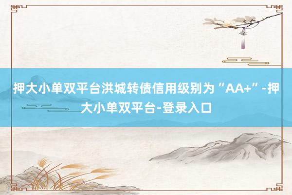 押大小单双平台洪城转债信用级别为“AA+”-押大小单双平台-登录入口