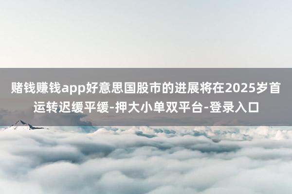 赌钱赚钱app好意思国股市的进展将在2025岁首运转迟缓平缓-押大小单双平台-登录入口