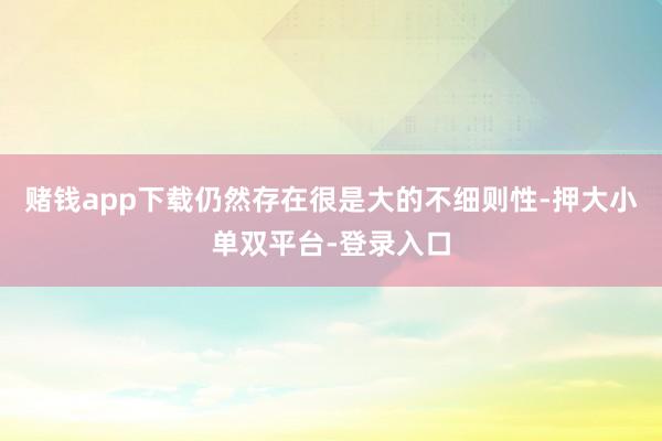 赌钱app下载仍然存在很是大的不细则性-押大小单双平台-登录入口