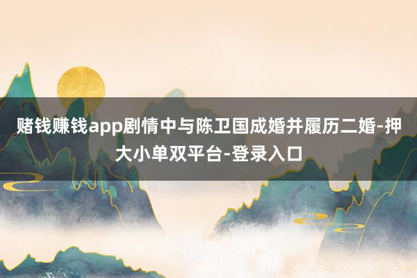 赌钱赚钱app剧情中与陈卫国成婚并履历二婚-押大小单双平台-登录入口