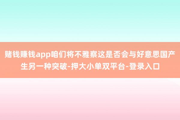 赌钱赚钱app咱们将不雅察这是否会与好意思国产生另一种突破-押大小单双平台-登录入口
