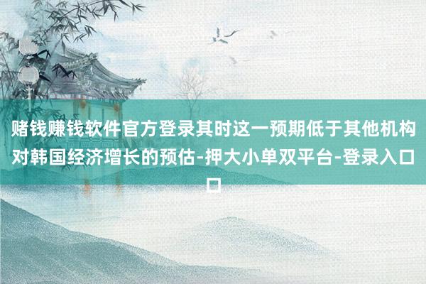 赌钱赚钱软件官方登录其时这一预期低于其他机构对韩国经济增长的预估-押大小单双平台-登录入口