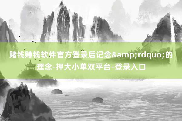 赌钱赚钱软件官方登录后记念&rdquo;的理念-押大小单双平台-登录入口