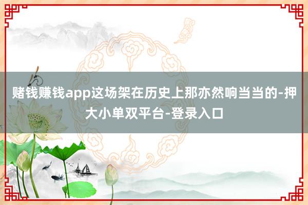 赌钱赚钱app这场架在历史上那亦然响当当的-押大小单双平台-登录入口