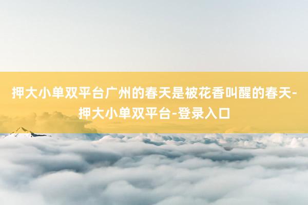 押大小单双平台广州的春天是被花香叫醒的春天-押大小单双平台-登录入口