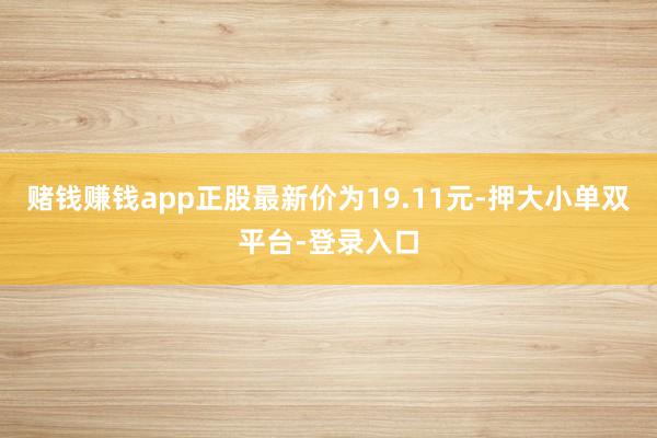 赌钱赚钱app正股最新价为19.11元-押大小单双平台-登录入口