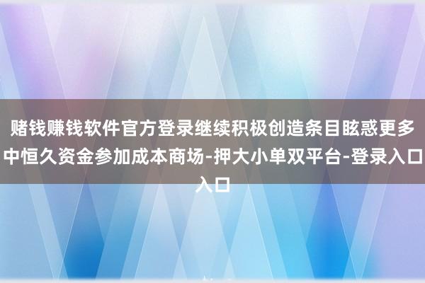 赌钱赚钱软件官方登录继续积极创造条目眩惑更多中恒久资金参加成本商场-押大小单双平台-登录入口
