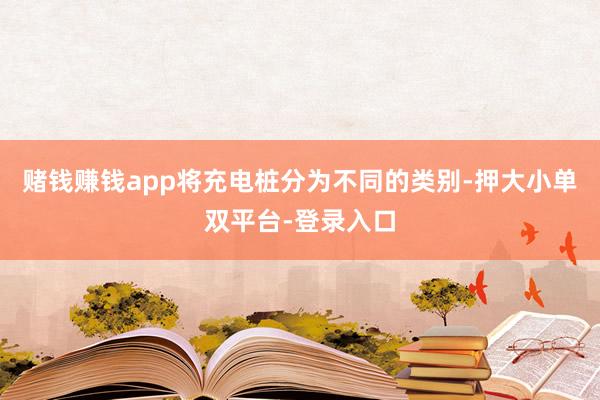赌钱赚钱app将充电桩分为不同的类别-押大小单双平台-登录入口