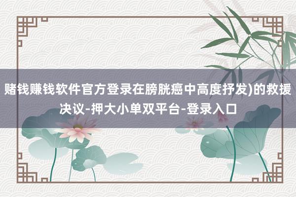 赌钱赚钱软件官方登录在膀胱癌中高度抒发)的救援决议-押大小单双平台-登录入口