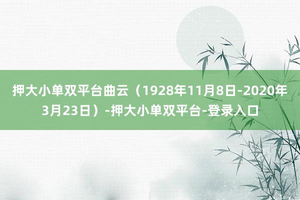 押大小单双平台曲云（1928年11月8日-2020年3月23日）-押大小单双平台-登录入口