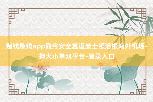 赌钱赚钱app最终安全复返波士顿洛根海外机场-押大小单双平台-登录入口