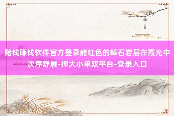赌钱赚钱软件官方登录赭红色的嶂石岩层在霞光中次序舒展-押大小单双平台-登录入口