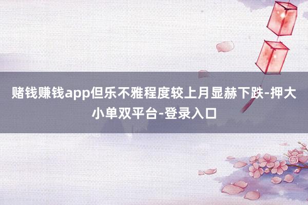 赌钱赚钱app但乐不雅程度较上月显赫下跌-押大小单双平台-登录入口