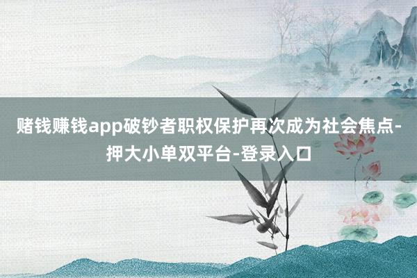 赌钱赚钱app破钞者职权保护再次成为社会焦点-押大小单双平台-登录入口