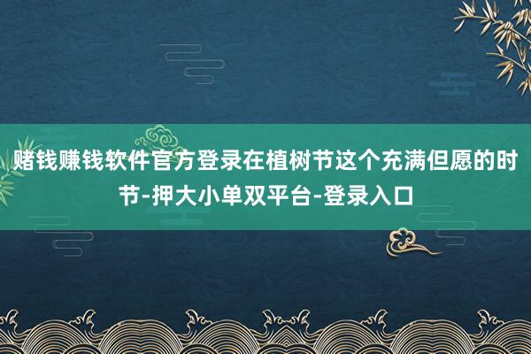 赌钱赚钱软件官方登录在植树节这个充满但愿的时节-押大小单双平台-登录入口