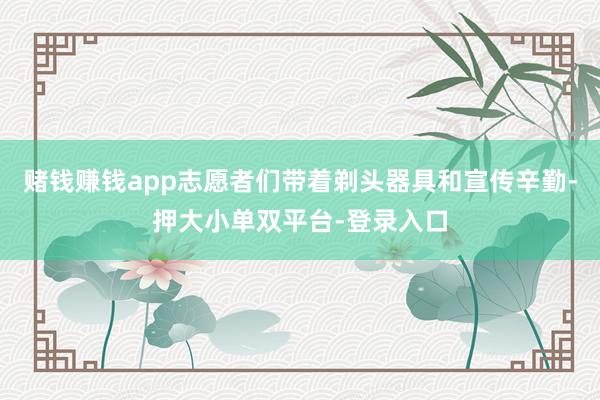 赌钱赚钱app志愿者们带着剃头器具和宣传辛勤-押大小单双平台-登录入口
