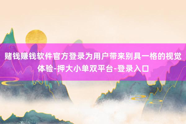 赌钱赚钱软件官方登录为用户带来别具一格的视觉体验-押大小单双平台-登录入口