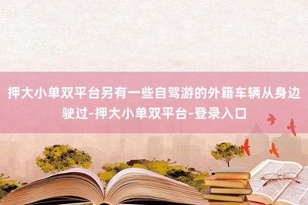 押大小单双平台另有一些自驾游的外籍车辆从身边驶过-押大小单双平台-登录入口