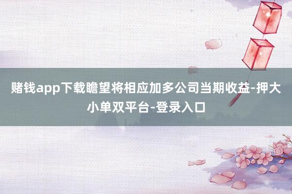 赌钱app下载瞻望将相应加多公司当期收益-押大小单双平台-登录入口