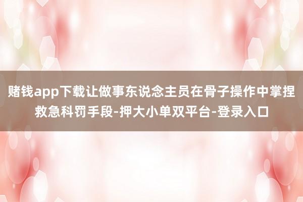 赌钱app下载让做事东说念主员在骨子操作中掌捏救急科罚手段-押大小单双平台-登录入口