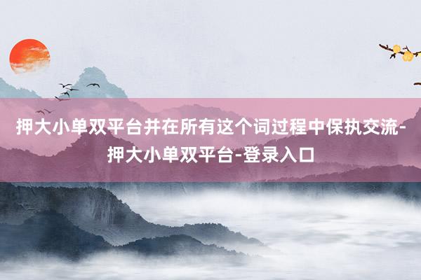 押大小单双平台并在所有这个词过程中保执交流-押大小单双平台-登录入口
