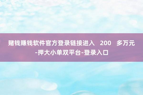 赌钱赚钱软件官方登录链接进入   200   多万元-押大小单双平台-登录入口
