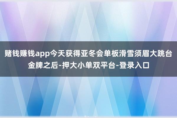 赌钱赚钱app今天获得亚冬会单板滑雪须眉大跳台金牌之后-押大小单双平台-登录入口