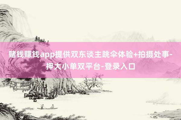 赌钱赚钱app提供双东谈主跳伞体验+拍摄处事-押大小单双平台-登录入口