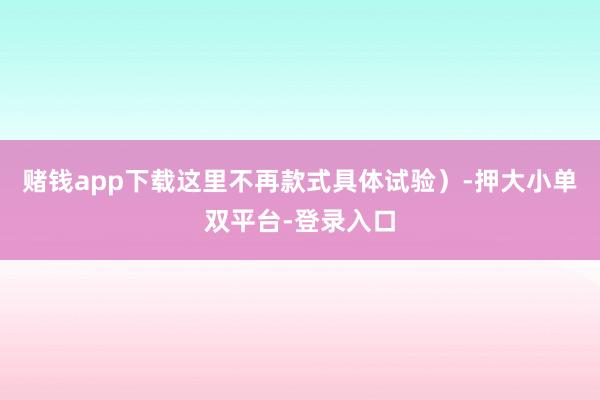 赌钱app下载这里不再款式具体试验）-押大小单双平台-登录入口
