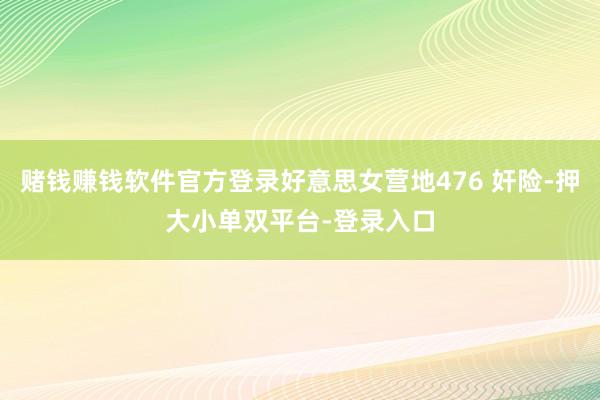 赌钱赚钱软件官方登录好意思女营地476 奸险-押大小单双平台-登录入口