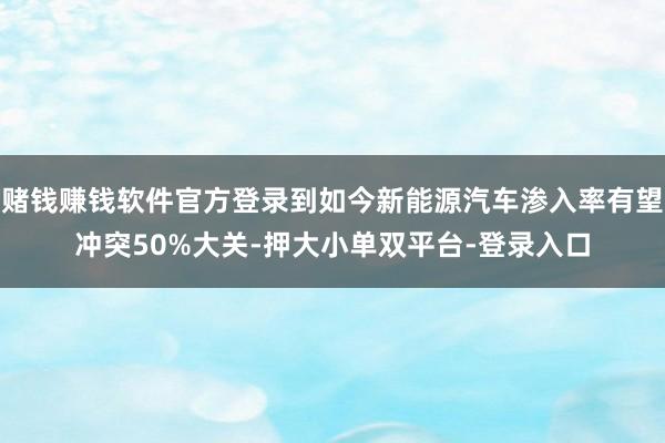 赌钱赚钱软件官方登录到如今新能源汽车渗入率有望冲突50%大关-押大小单双平台-登录入口