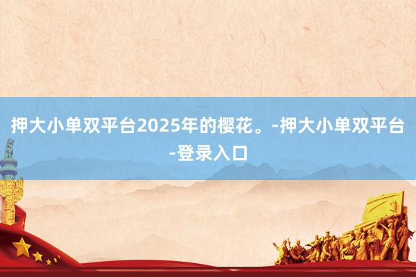 押大小单双平台2025年的樱花。-押大小单双平台-登录入口