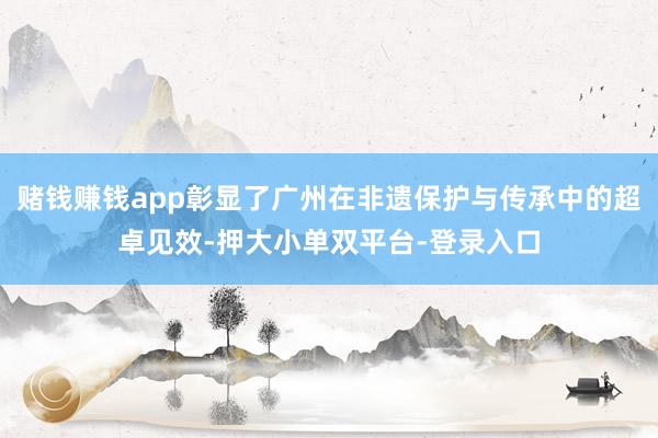 赌钱赚钱app彰显了广州在非遗保护与传承中的超卓见效-押大小单双平台-登录入口