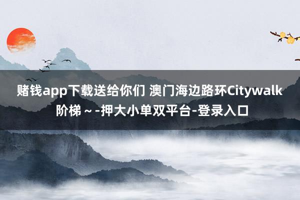 赌钱app下载送给你们 澳门海边路环Citywalk 阶梯~-押大小单双平台-登录入口