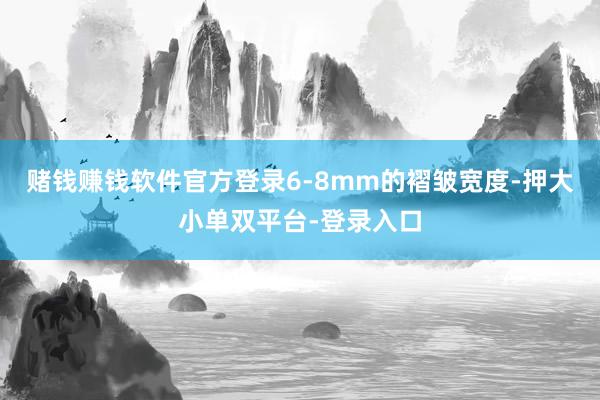 赌钱赚钱软件官方登录6-8mm的褶皱宽度-押大小单双平台-登录入口