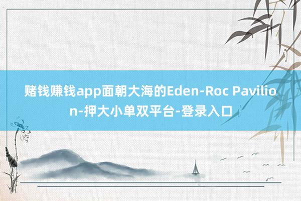 赌钱赚钱app面朝大海的Eden-Roc Pavilion-押大小单双平台-登录入口