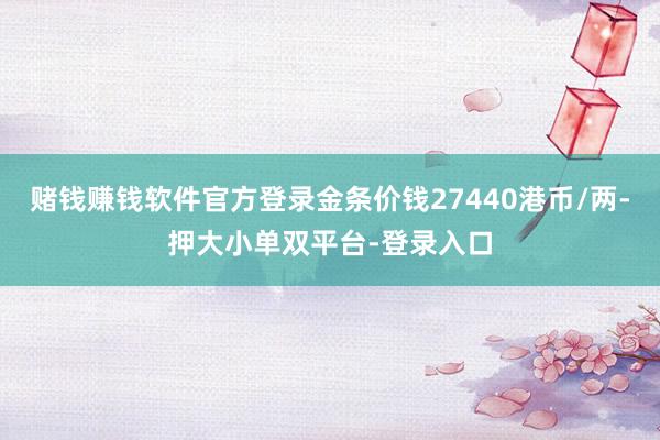 赌钱赚钱软件官方登录金条价钱27440港币/两-押大小单双平台-登录入口