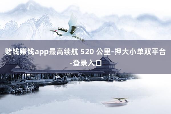赌钱赚钱app最高续航 520 公里-押大小单双平台-登录入口