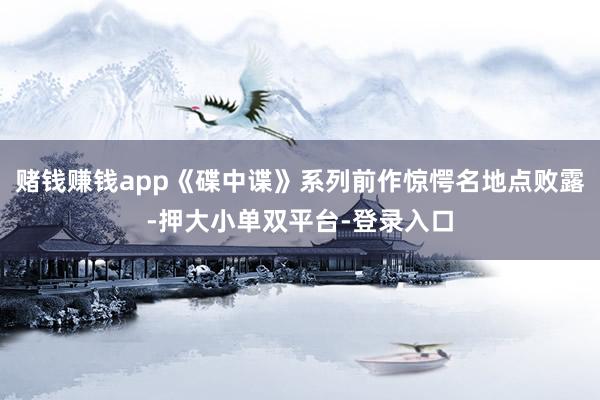 赌钱赚钱app《碟中谍》系列前作惊愕名地点败露-押大小单双平台-登录入口
