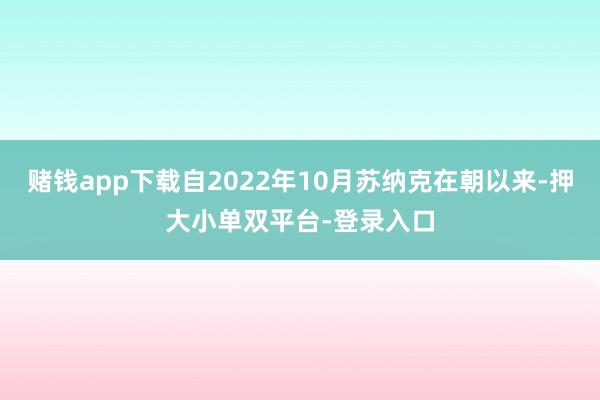 赌钱app下载自2022年10月苏纳克在朝以来-押大小单双平台-登录入口