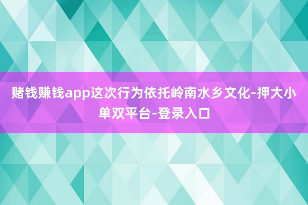 赌钱赚钱app这次行为依托岭南水乡文化-押大小单双平台-登录入口