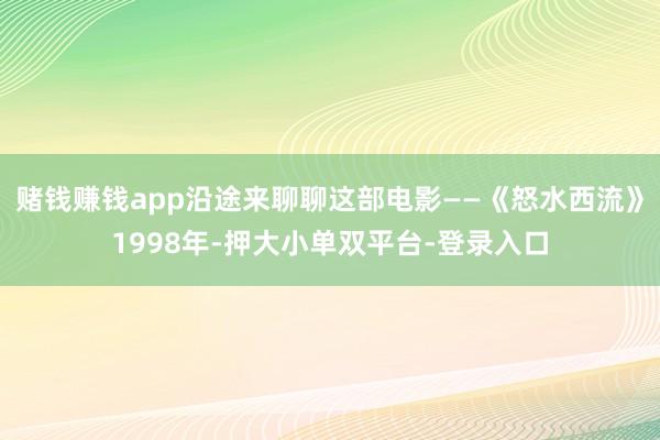 赌钱赚钱app沿途来聊聊这部电影——《怒水西流》1998年-押大小单双平台-登录入口