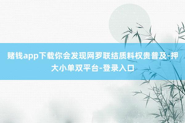 赌钱app下载你会发现网罗联结质料权贵普及-押大小单双平台-登录入口