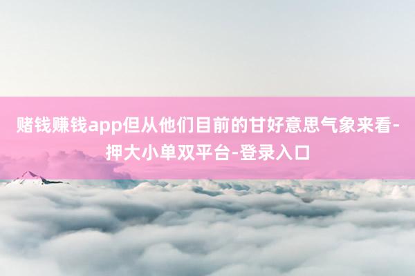 赌钱赚钱app但从他们目前的甘好意思气象来看-押大小单双平台-登录入口